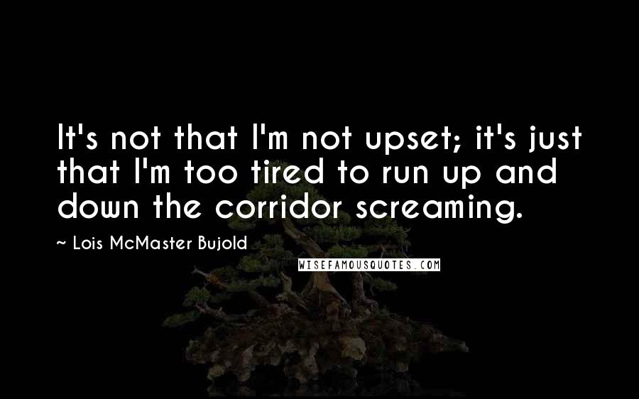 Lois McMaster Bujold Quotes: It's not that I'm not upset; it's just that I'm too tired to run up and down the corridor screaming.