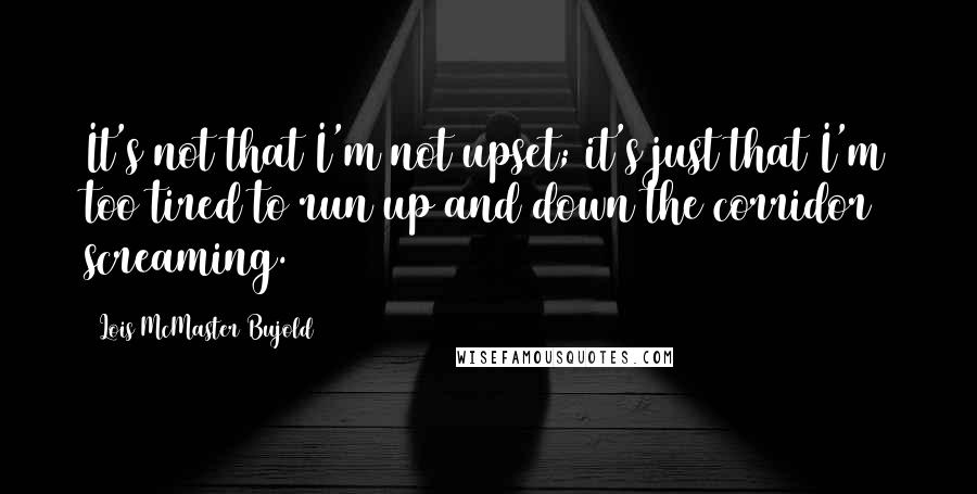 Lois McMaster Bujold Quotes: It's not that I'm not upset; it's just that I'm too tired to run up and down the corridor screaming.