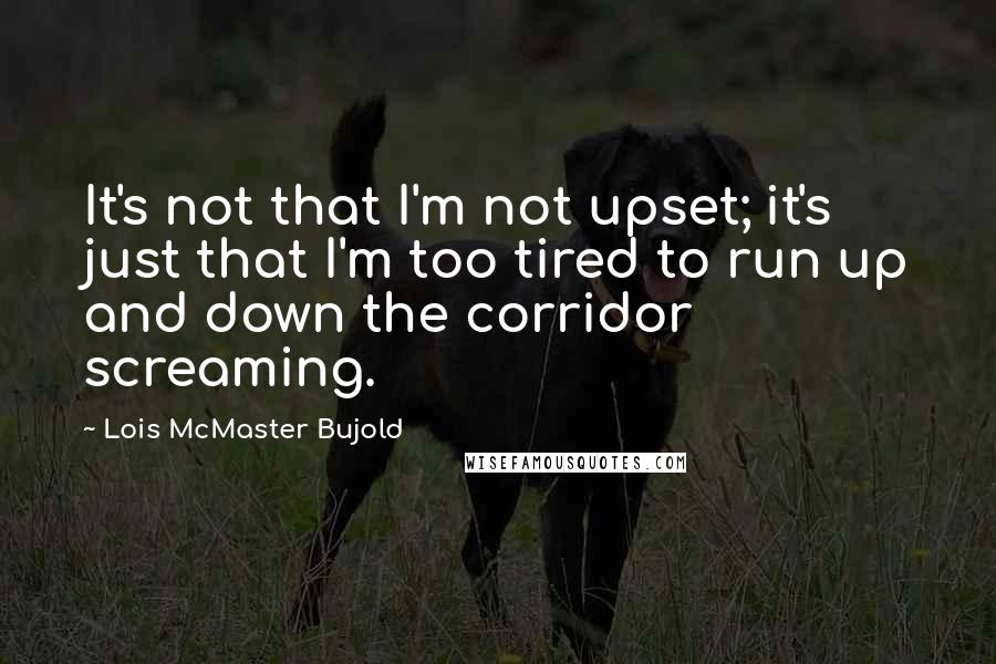 Lois McMaster Bujold Quotes: It's not that I'm not upset; it's just that I'm too tired to run up and down the corridor screaming.