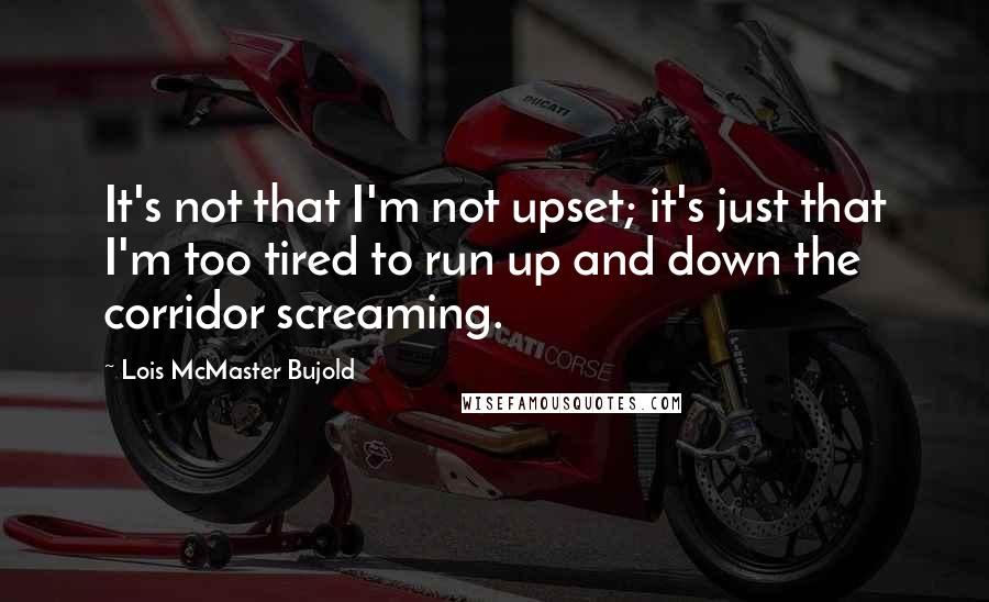 Lois McMaster Bujold Quotes: It's not that I'm not upset; it's just that I'm too tired to run up and down the corridor screaming.