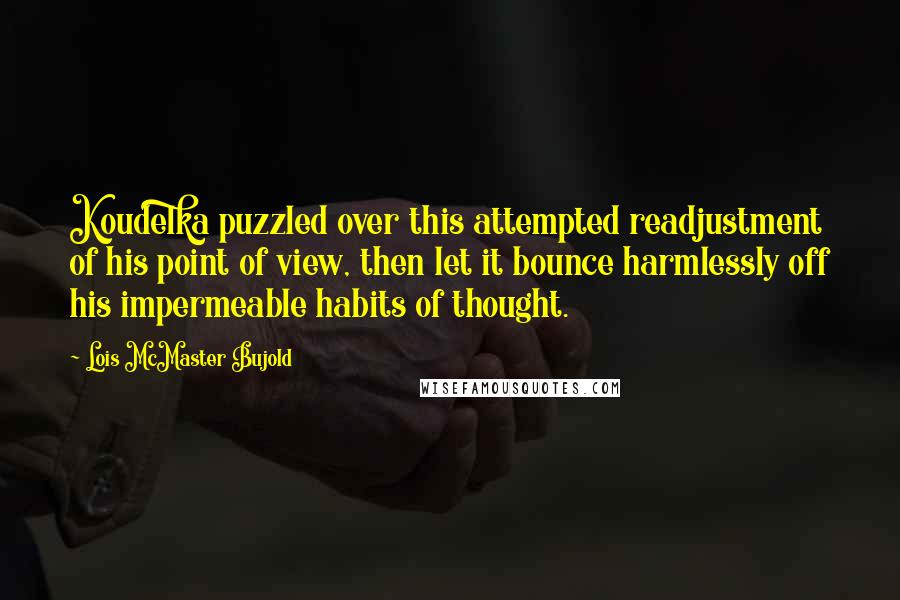 Lois McMaster Bujold Quotes: Koudelka puzzled over this attempted readjustment of his point of view, then let it bounce harmlessly off his impermeable habits of thought.