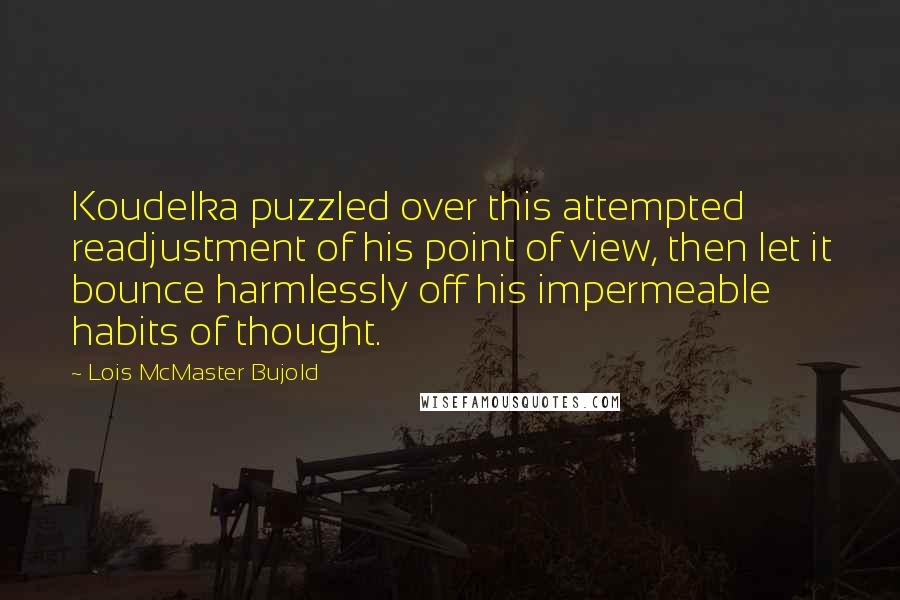 Lois McMaster Bujold Quotes: Koudelka puzzled over this attempted readjustment of his point of view, then let it bounce harmlessly off his impermeable habits of thought.