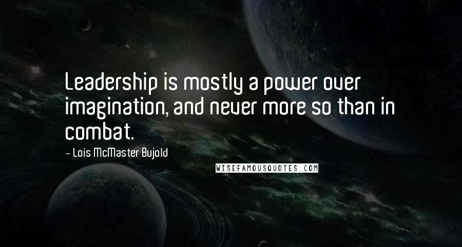 Lois McMaster Bujold Quotes: Leadership is mostly a power over imagination, and never more so than in combat.