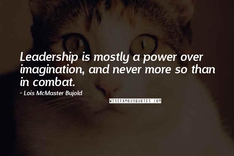 Lois McMaster Bujold Quotes: Leadership is mostly a power over imagination, and never more so than in combat.