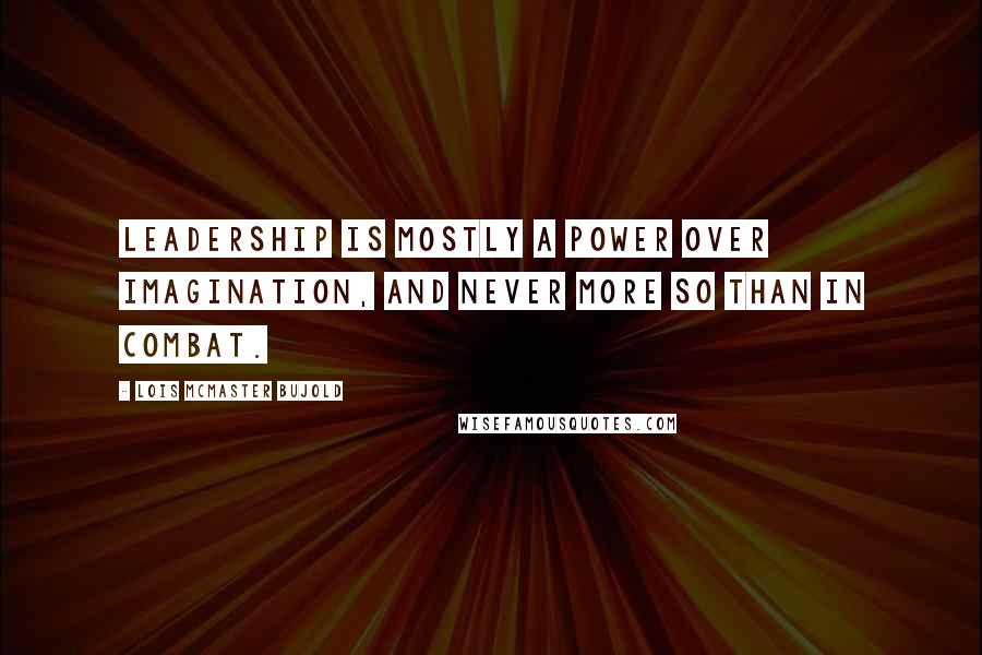 Lois McMaster Bujold Quotes: Leadership is mostly a power over imagination, and never more so than in combat.