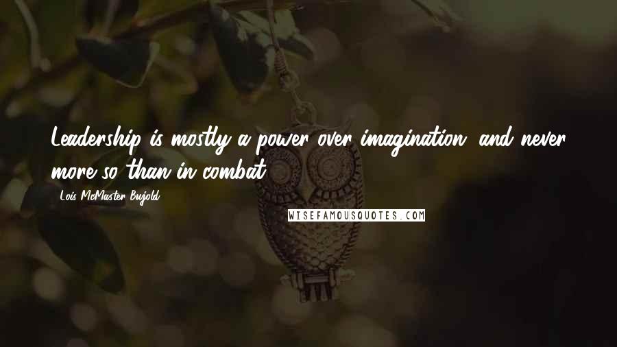 Lois McMaster Bujold Quotes: Leadership is mostly a power over imagination, and never more so than in combat.