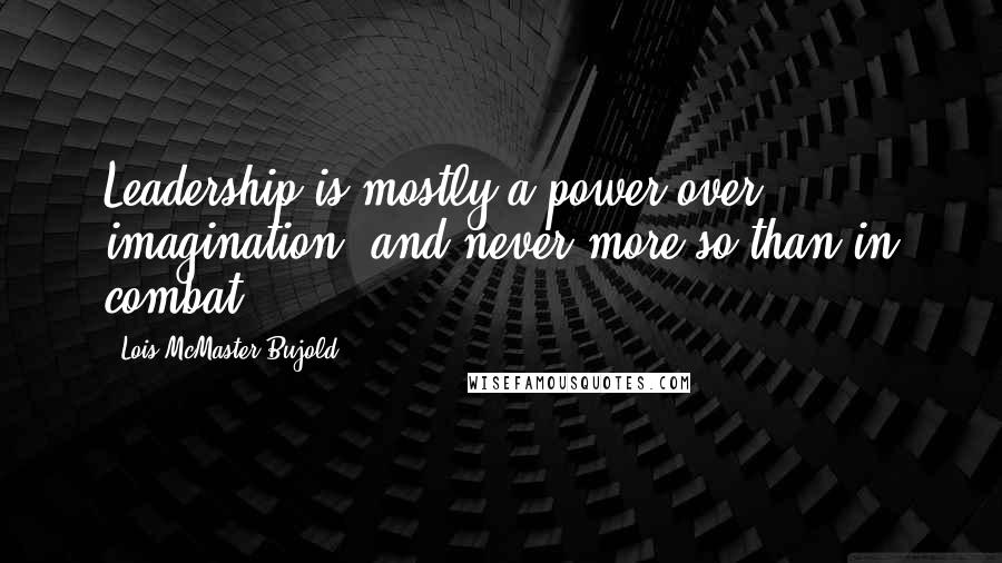 Lois McMaster Bujold Quotes: Leadership is mostly a power over imagination, and never more so than in combat.