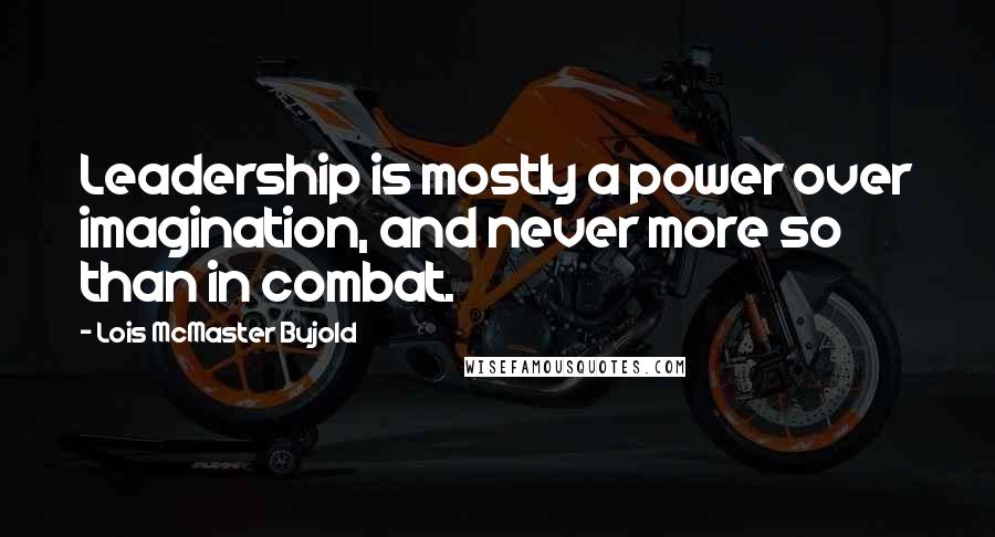 Lois McMaster Bujold Quotes: Leadership is mostly a power over imagination, and never more so than in combat.