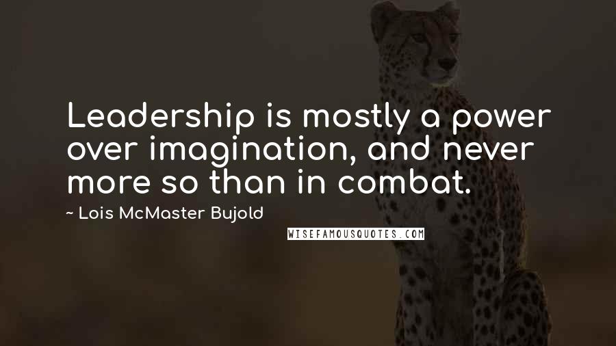 Lois McMaster Bujold Quotes: Leadership is mostly a power over imagination, and never more so than in combat.