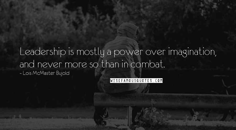 Lois McMaster Bujold Quotes: Leadership is mostly a power over imagination, and never more so than in combat.