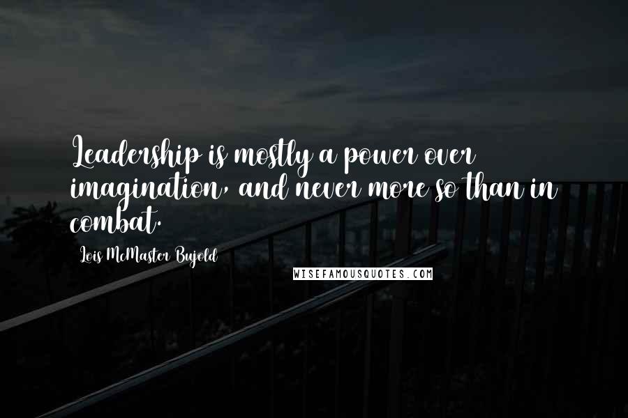 Lois McMaster Bujold Quotes: Leadership is mostly a power over imagination, and never more so than in combat.