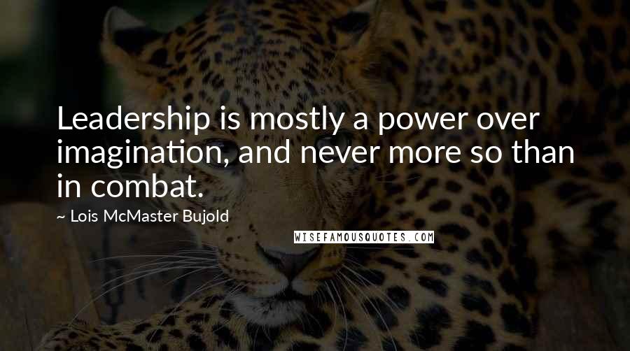 Lois McMaster Bujold Quotes: Leadership is mostly a power over imagination, and never more so than in combat.