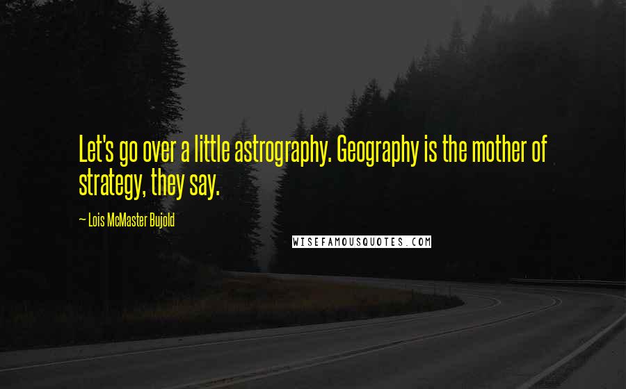 Lois McMaster Bujold Quotes: Let's go over a little astrography. Geography is the mother of strategy, they say.