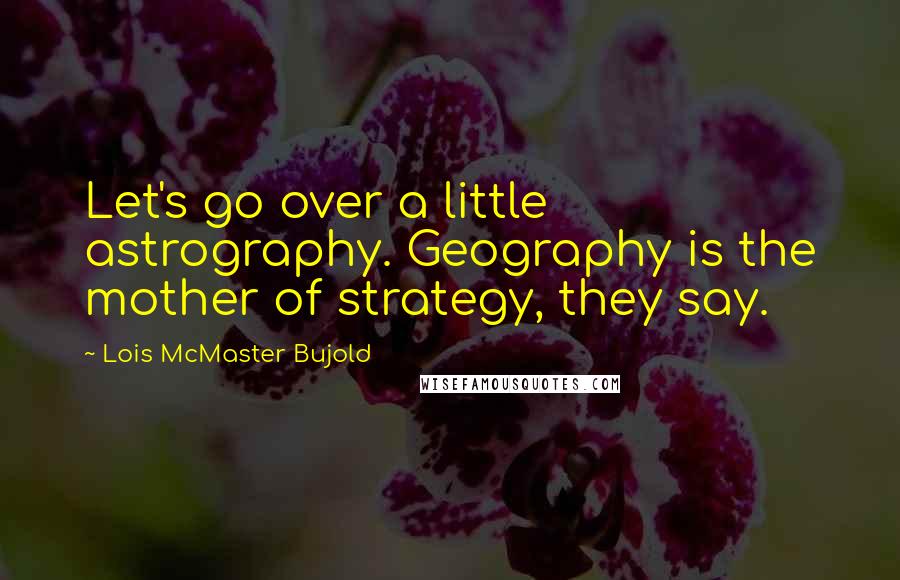 Lois McMaster Bujold Quotes: Let's go over a little astrography. Geography is the mother of strategy, they say.
