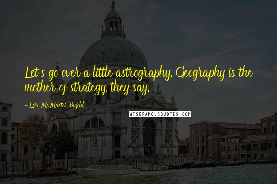 Lois McMaster Bujold Quotes: Let's go over a little astrography. Geography is the mother of strategy, they say.