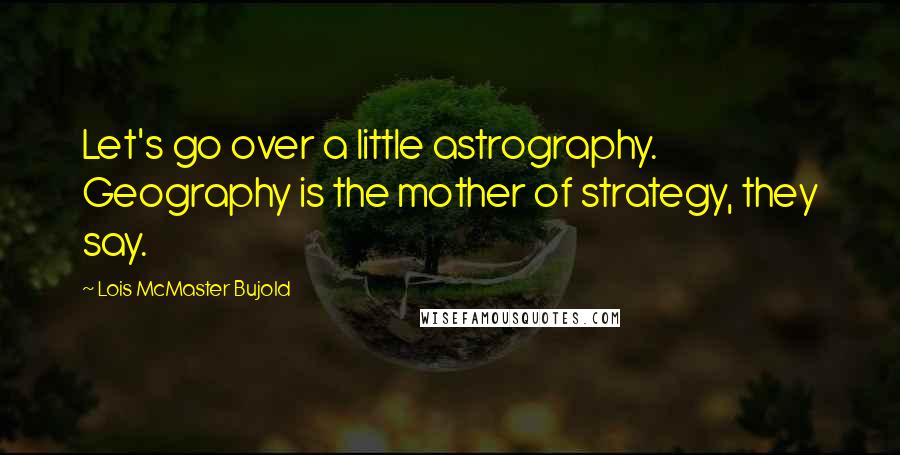 Lois McMaster Bujold Quotes: Let's go over a little astrography. Geography is the mother of strategy, they say.