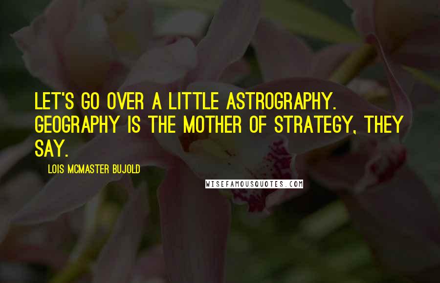 Lois McMaster Bujold Quotes: Let's go over a little astrography. Geography is the mother of strategy, they say.