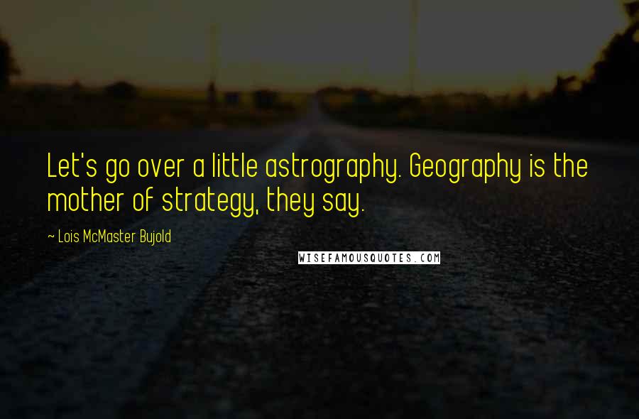 Lois McMaster Bujold Quotes: Let's go over a little astrography. Geography is the mother of strategy, they say.