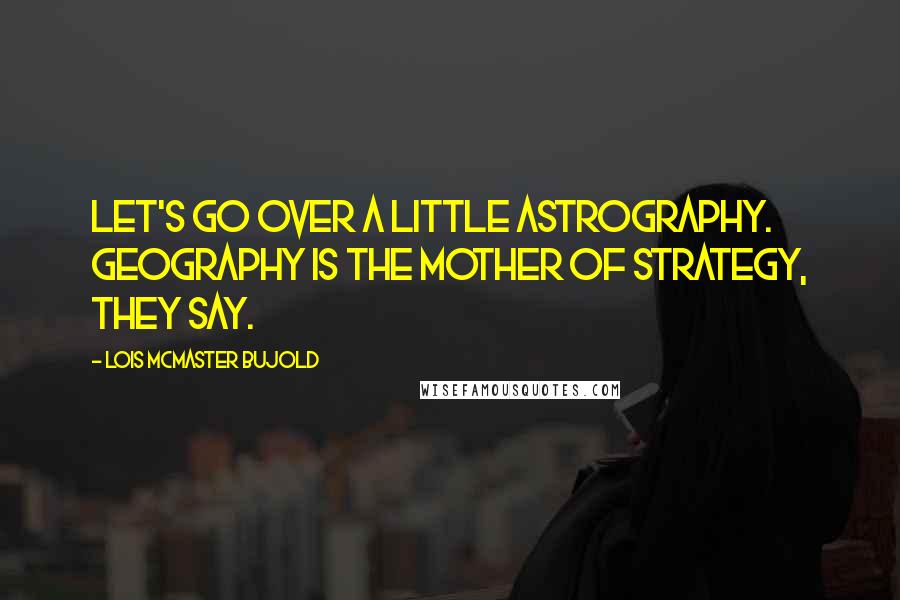 Lois McMaster Bujold Quotes: Let's go over a little astrography. Geography is the mother of strategy, they say.