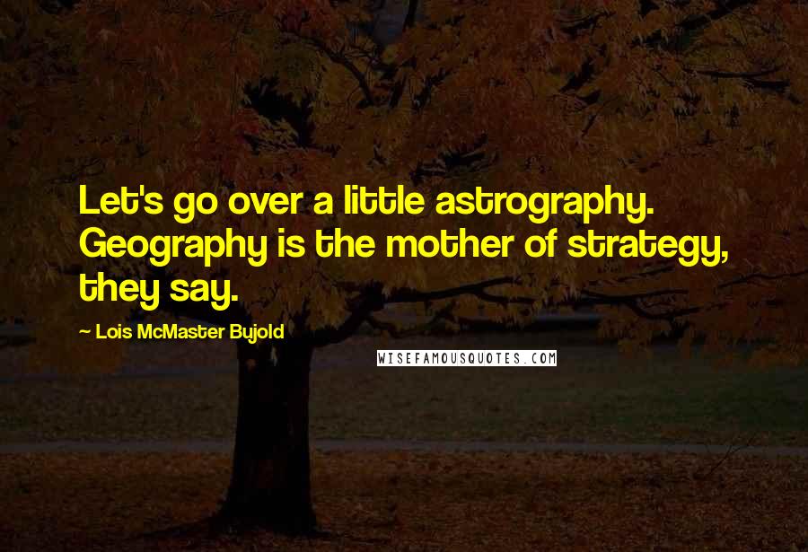 Lois McMaster Bujold Quotes: Let's go over a little astrography. Geography is the mother of strategy, they say.