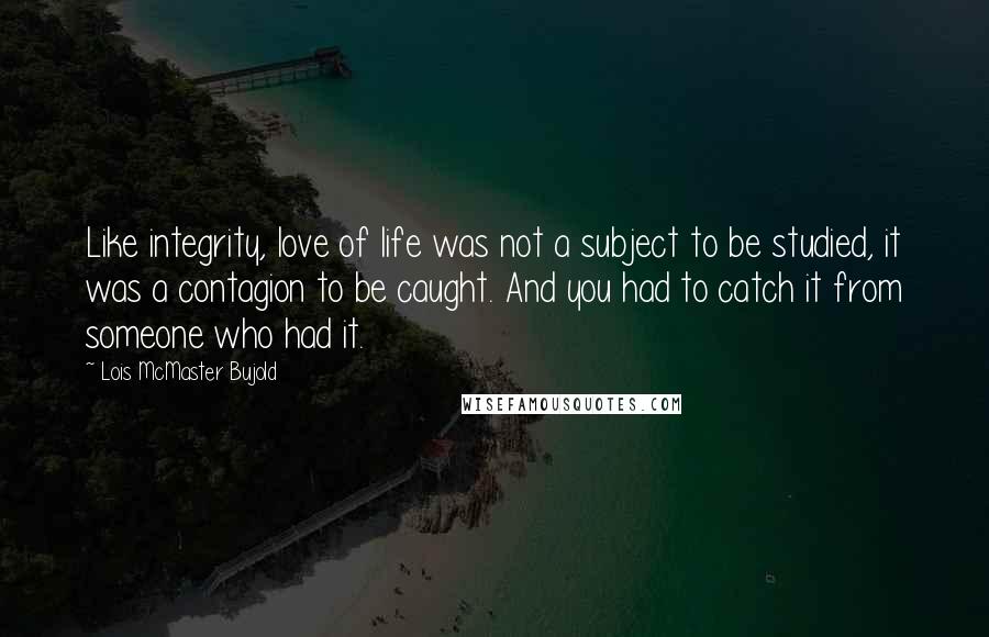 Lois McMaster Bujold Quotes: Like integrity, love of life was not a subject to be studied, it was a contagion to be caught. And you had to catch it from someone who had it.