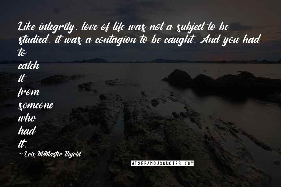 Lois McMaster Bujold Quotes: Like integrity, love of life was not a subject to be studied, it was a contagion to be caught. And you had to catch it from someone who had it.