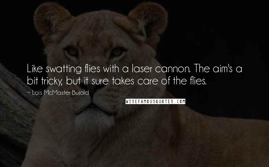 Lois McMaster Bujold Quotes: Like swatting flies with a laser cannon. The aim's a bit tricky, but it sure takes care of the flies.