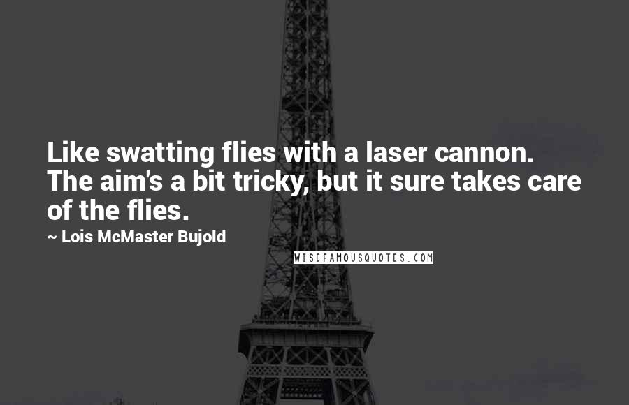 Lois McMaster Bujold Quotes: Like swatting flies with a laser cannon. The aim's a bit tricky, but it sure takes care of the flies.