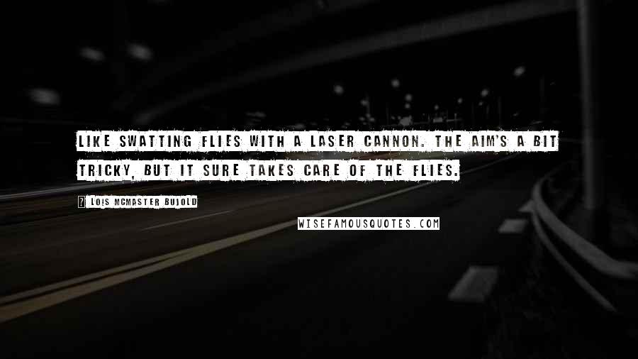 Lois McMaster Bujold Quotes: Like swatting flies with a laser cannon. The aim's a bit tricky, but it sure takes care of the flies.