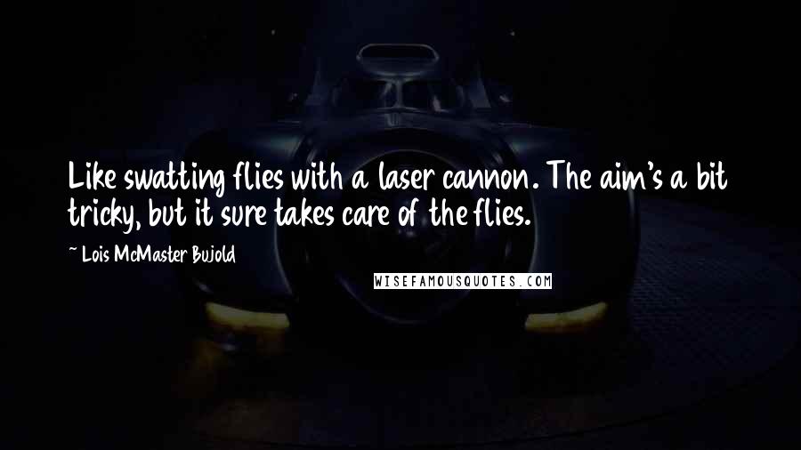 Lois McMaster Bujold Quotes: Like swatting flies with a laser cannon. The aim's a bit tricky, but it sure takes care of the flies.