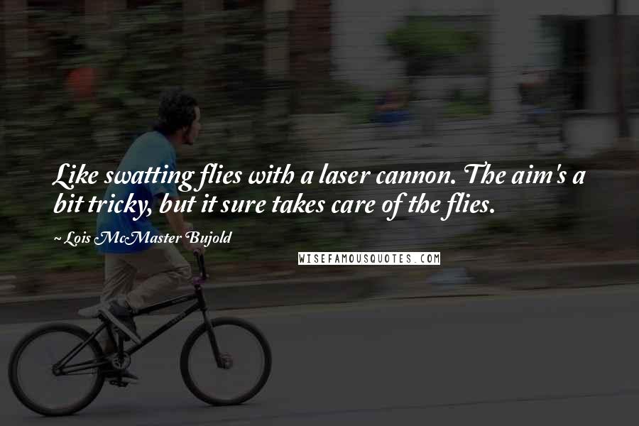 Lois McMaster Bujold Quotes: Like swatting flies with a laser cannon. The aim's a bit tricky, but it sure takes care of the flies.