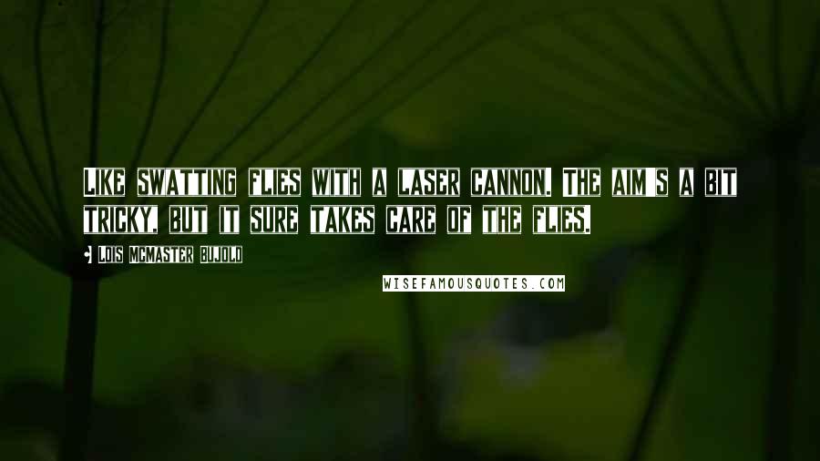 Lois McMaster Bujold Quotes: Like swatting flies with a laser cannon. The aim's a bit tricky, but it sure takes care of the flies.