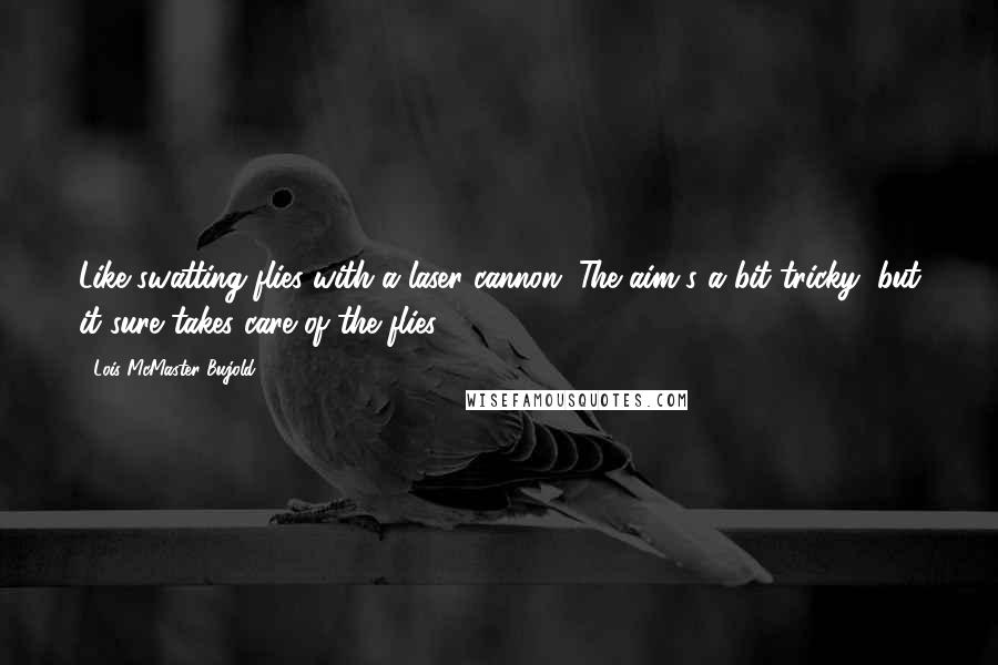 Lois McMaster Bujold Quotes: Like swatting flies with a laser cannon. The aim's a bit tricky, but it sure takes care of the flies.