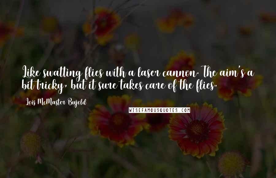 Lois McMaster Bujold Quotes: Like swatting flies with a laser cannon. The aim's a bit tricky, but it sure takes care of the flies.