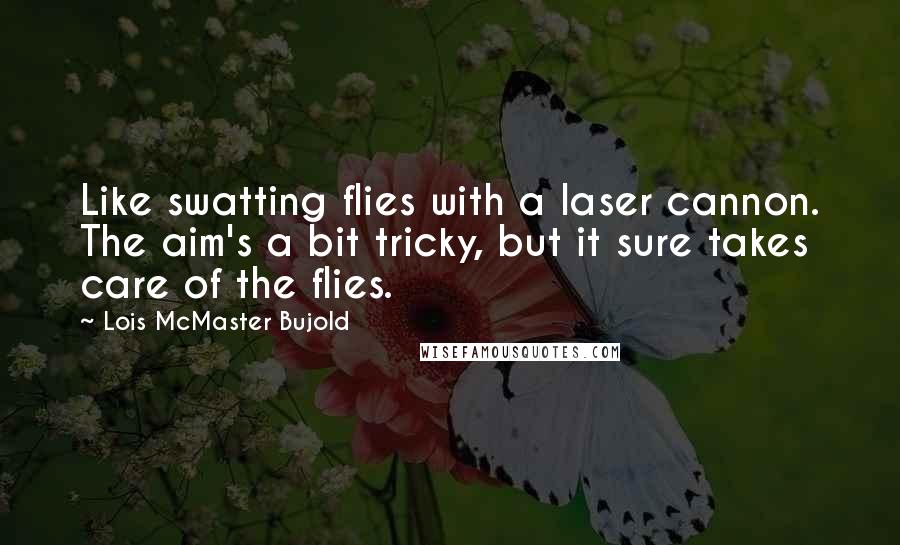 Lois McMaster Bujold Quotes: Like swatting flies with a laser cannon. The aim's a bit tricky, but it sure takes care of the flies.
