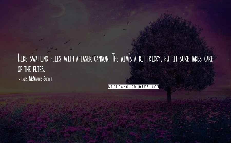 Lois McMaster Bujold Quotes: Like swatting flies with a laser cannon. The aim's a bit tricky, but it sure takes care of the flies.