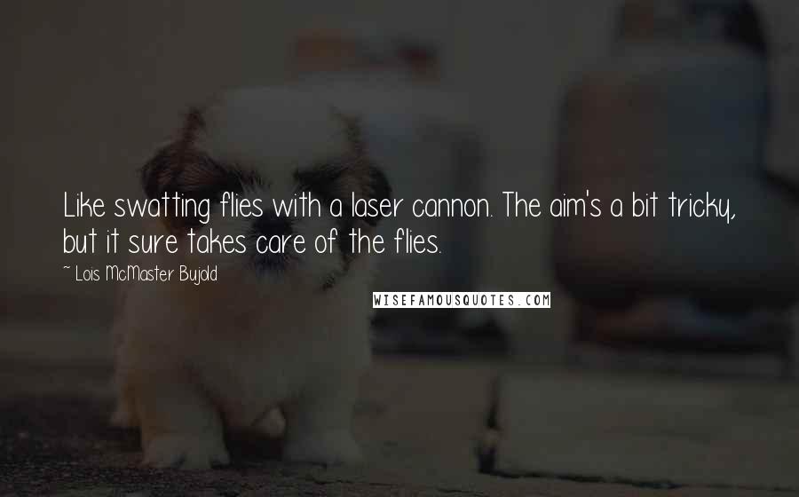 Lois McMaster Bujold Quotes: Like swatting flies with a laser cannon. The aim's a bit tricky, but it sure takes care of the flies.