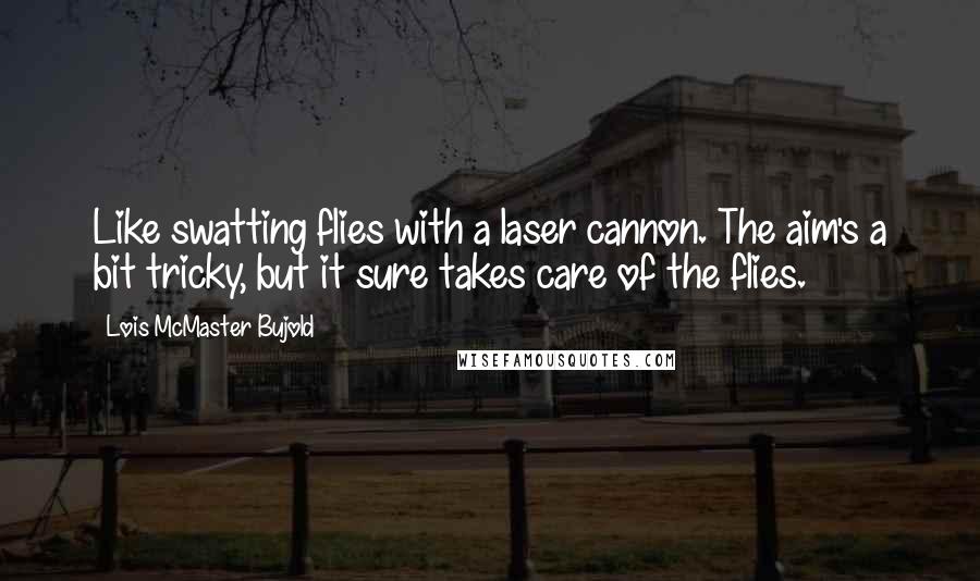 Lois McMaster Bujold Quotes: Like swatting flies with a laser cannon. The aim's a bit tricky, but it sure takes care of the flies.