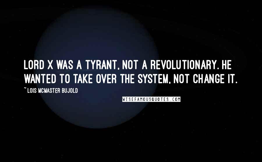 Lois McMaster Bujold Quotes: Lord X was a tyrant, not a revolutionary. He wanted to take over the system, not change it.