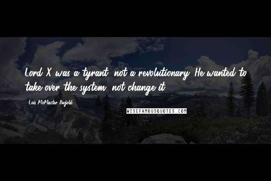 Lois McMaster Bujold Quotes: Lord X was a tyrant, not a revolutionary. He wanted to take over the system, not change it.