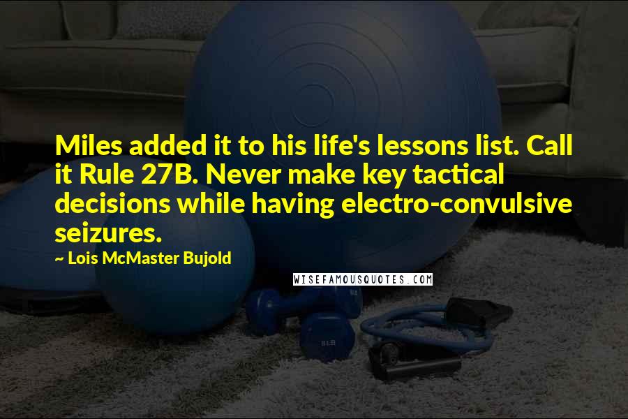 Lois McMaster Bujold Quotes: Miles added it to his life's lessons list. Call it Rule 27B. Never make key tactical decisions while having electro-convulsive seizures.