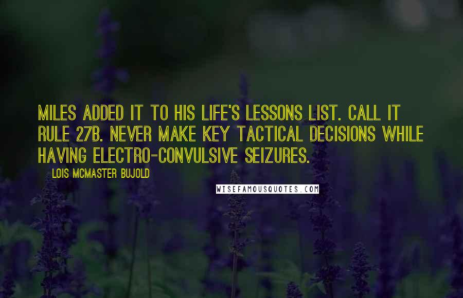 Lois McMaster Bujold Quotes: Miles added it to his life's lessons list. Call it Rule 27B. Never make key tactical decisions while having electro-convulsive seizures.