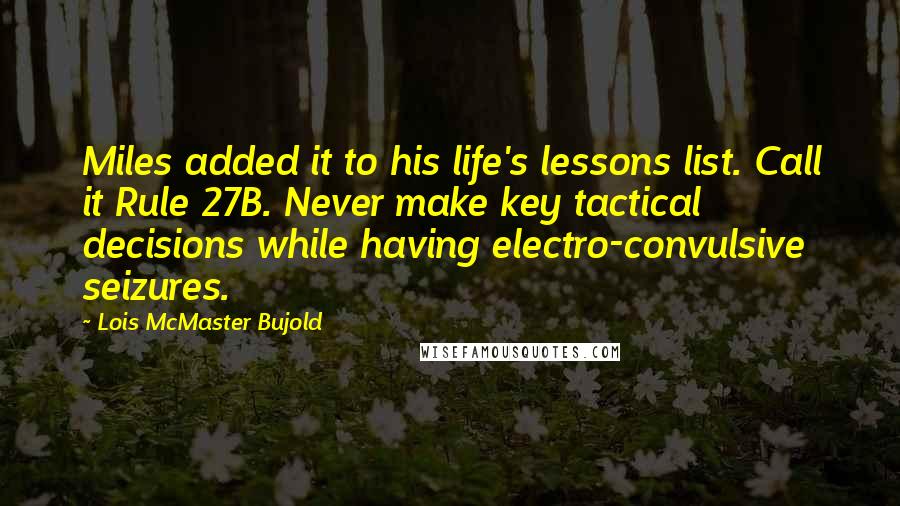 Lois McMaster Bujold Quotes: Miles added it to his life's lessons list. Call it Rule 27B. Never make key tactical decisions while having electro-convulsive seizures.