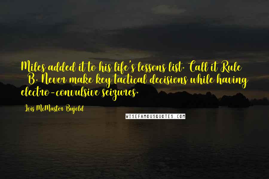 Lois McMaster Bujold Quotes: Miles added it to his life's lessons list. Call it Rule 27B. Never make key tactical decisions while having electro-convulsive seizures.
