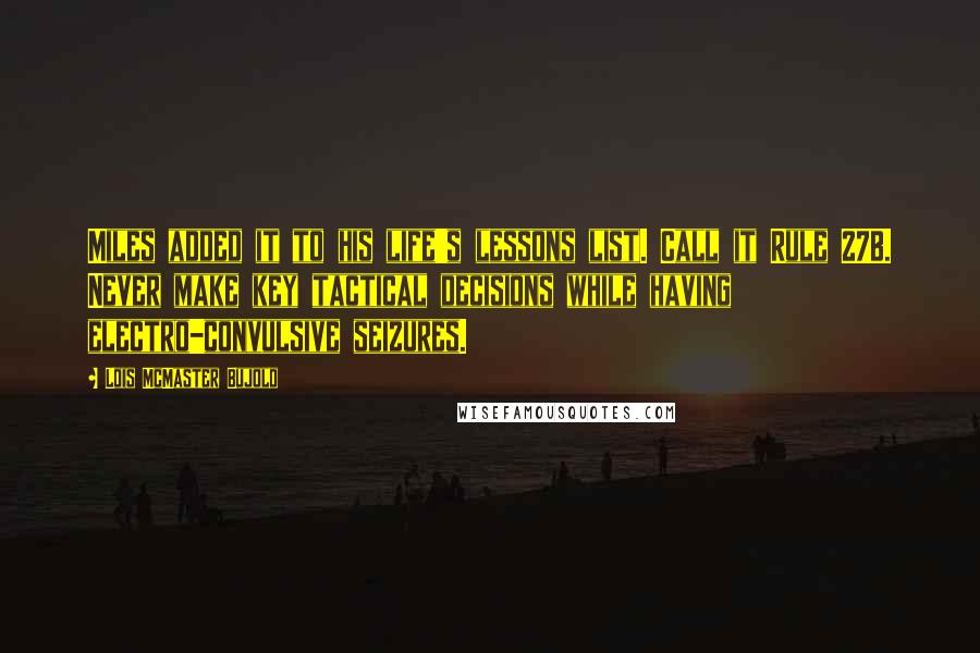 Lois McMaster Bujold Quotes: Miles added it to his life's lessons list. Call it Rule 27B. Never make key tactical decisions while having electro-convulsive seizures.