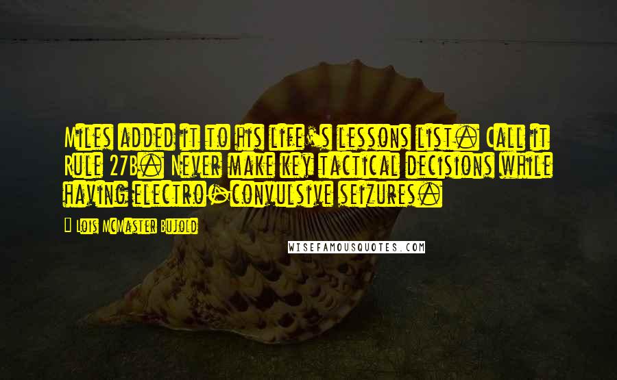 Lois McMaster Bujold Quotes: Miles added it to his life's lessons list. Call it Rule 27B. Never make key tactical decisions while having electro-convulsive seizures.