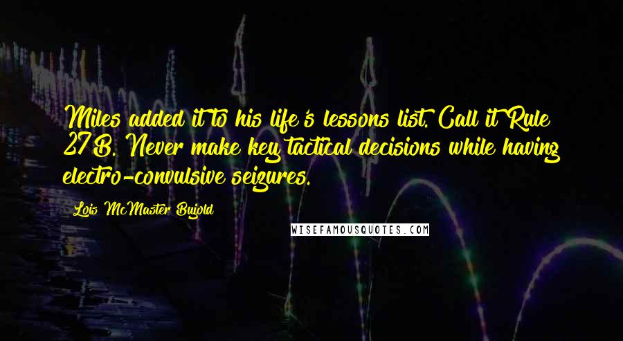 Lois McMaster Bujold Quotes: Miles added it to his life's lessons list. Call it Rule 27B. Never make key tactical decisions while having electro-convulsive seizures.