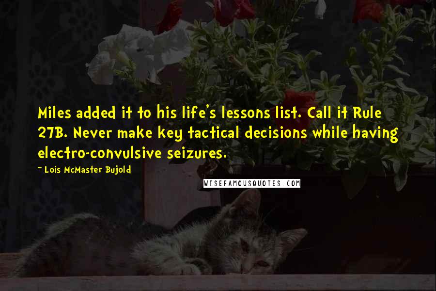 Lois McMaster Bujold Quotes: Miles added it to his life's lessons list. Call it Rule 27B. Never make key tactical decisions while having electro-convulsive seizures.