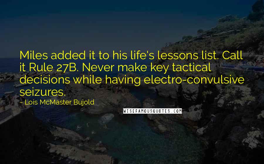 Lois McMaster Bujold Quotes: Miles added it to his life's lessons list. Call it Rule 27B. Never make key tactical decisions while having electro-convulsive seizures.