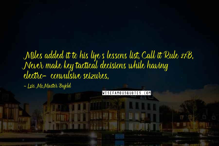 Lois McMaster Bujold Quotes: Miles added it to his life's lessons list. Call it Rule 27B. Never make key tactical decisions while having electro-convulsive seizures.